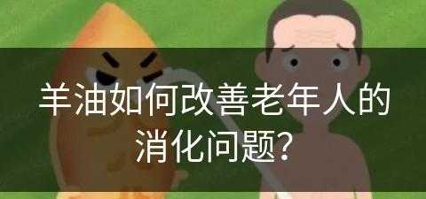 羊油如何改善老年人的消化问题？